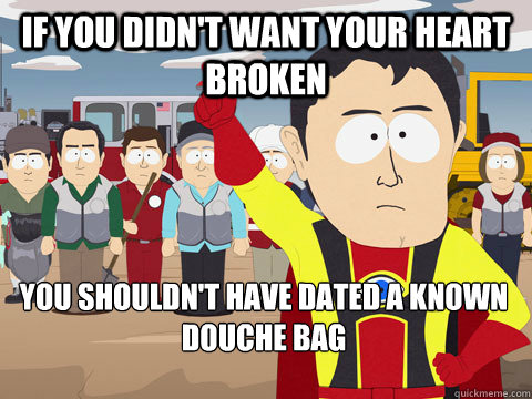 if you didn't want your heart broken you shouldn't have dated a known douche bag   Captain Hindsight