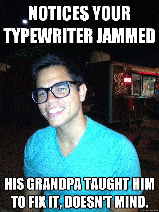 Notices your typewriter jammed His grandpa taught him to fix it, doesn't mind.  