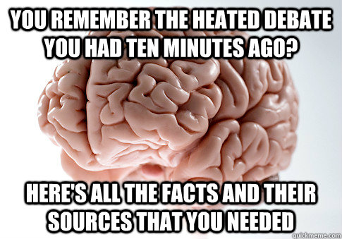 you remember the heated debate you had ten minutes ago? here's all the facts and their sources that you needed - you remember the heated debate you had ten minutes ago? here's all the facts and their sources that you needed  Scumbag Brain