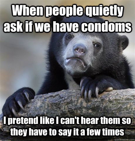 When people quietly ask if we have condoms  I pretend like I can't hear them so they have to say it a few times   Confession Bear