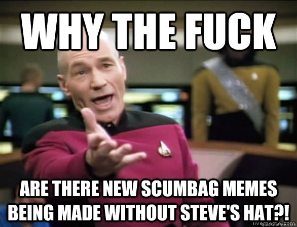 why the fuck are there new scumbag memes being made without steve's hat?! - why the fuck are there new scumbag memes being made without steve's hat?!  Annoyed Picard HD