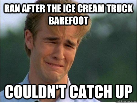 ran after the ice cream truck barefoot couldn't catch up  1990s Problems
