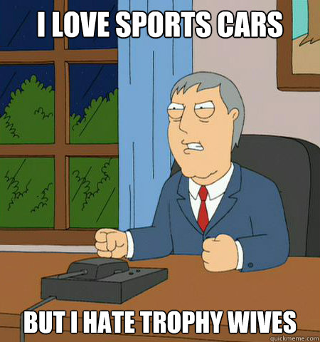 I love sports cars But i hate trophy wives  
