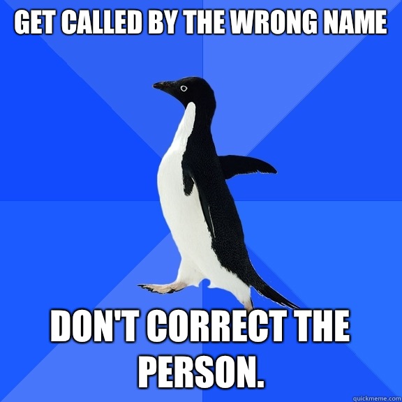 Get called by the wrong name don't correct the person.  Socially Awkward Penguin