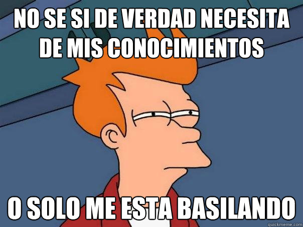 No se si de verdad necesita de mis conocimientos  O solo me esta basilando - No se si de verdad necesita de mis conocimientos  O solo me esta basilando  Futurama Fry