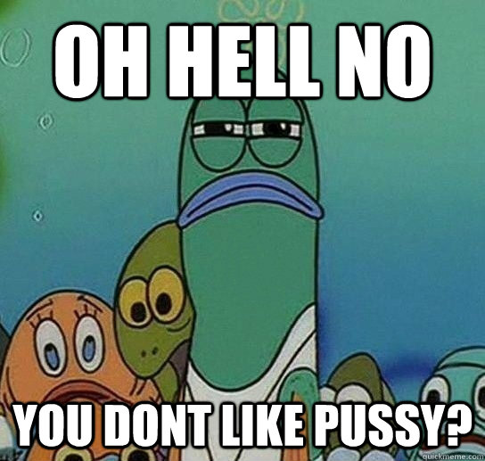 OH HELL NO you dont LIKE PUSSY? - OH HELL NO you dont LIKE PUSSY?  Serious fish SpongeBob