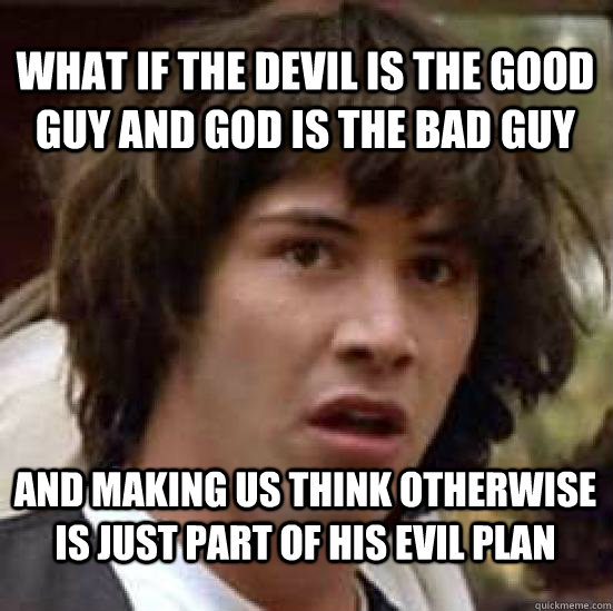 What if the devil is the good guy and god is the bad guy And making us think otherwise is just part of his evil plan - What if the devil is the good guy and god is the bad guy And making us think otherwise is just part of his evil plan  conspiracy keanu