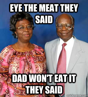eye the meat they said dad won't eat it they said   African Parents