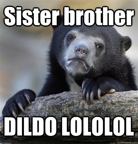 Sister brother DILDO LOLOLOL  Confession Bear