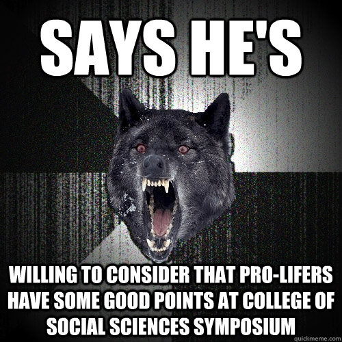 says he's willing to consider that pro-lifers have some good points at college of social sciences symposium  Insanity Wolf