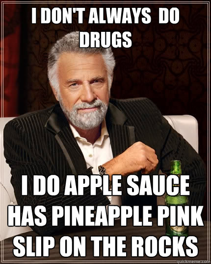 I don't always  do drugs I do apple sauce has pineapple pink slip on the rocks  The Most Interesting Man In The World
