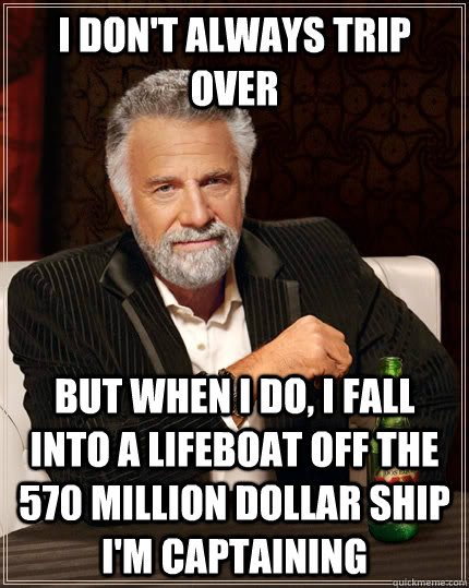 I don't always trip over but when I do, i fall into a lifeboat off the 570 million dollar ship i'm captaining - I don't always trip over but when I do, i fall into a lifeboat off the 570 million dollar ship i'm captaining  The Most Interesting Man In The World