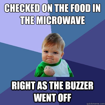 Checked on the food in the microwave Right as the buzzer went off - Checked on the food in the microwave Right as the buzzer went off  Success Kid