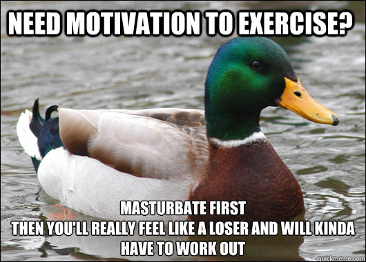 Need motivation to exercise? Masturbate first
Then you'll really feel like a loser and will kinda have to work out  Actual Advice Mallard