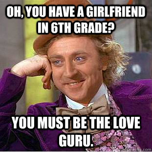 Oh, you have a girlfriend in 6th grade? you must be the love guru.  Creepy Wonka