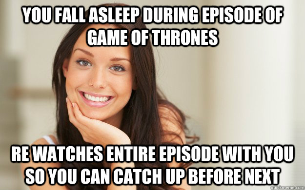 you fall asleep during episode of game of thrones re watches entire episode with you so you can catch up before next  Good Girl Gina