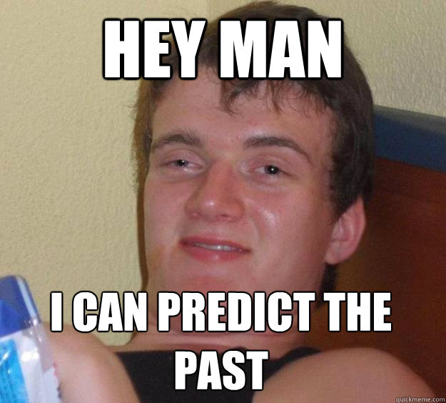 HEY MAN I can predict the past
  10 Guy