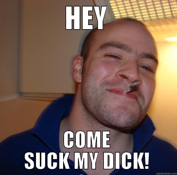 HEY COME SUCK MY DICK! Good Guy Greg 