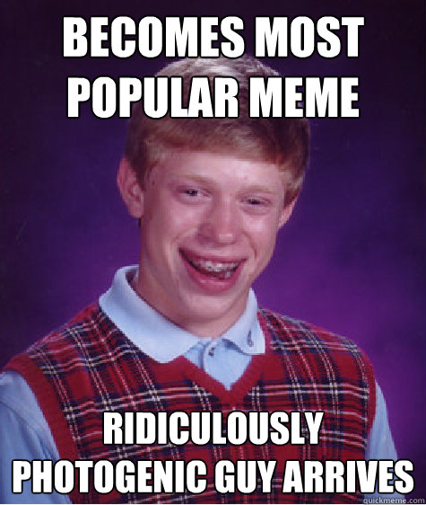 Becomes most popular meme ridiculously photogenic guy arrives - Becomes most popular meme ridiculously photogenic guy arrives  Bad Luck Brian