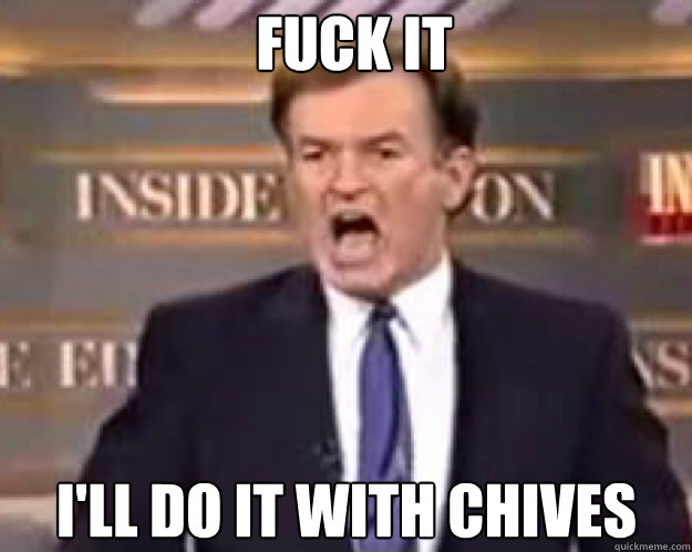 FUCK IT I'll do it with chives   fuck it bill