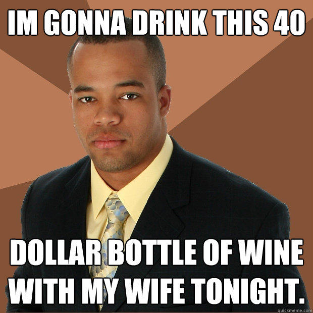 Im gonna drink this 40 dollar bottle of wine with my wife tonight. - Im gonna drink this 40 dollar bottle of wine with my wife tonight.  Successful Black Man