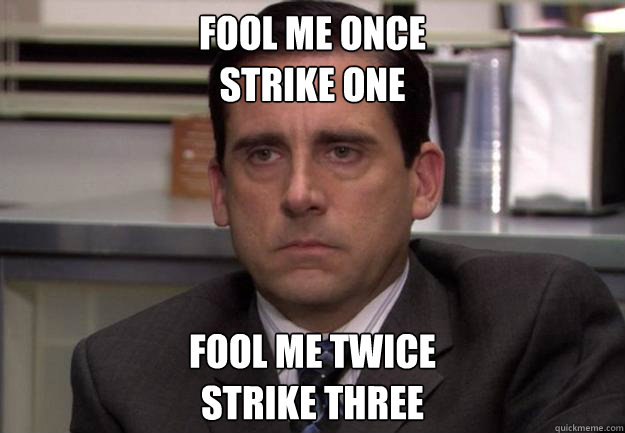 Fool me once
strike one fool me twice
strike three  