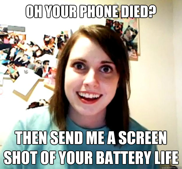 oh your phone died? then send me a screen shot of your battery life - oh your phone died? then send me a screen shot of your battery life  Overly Attached Girlfriend