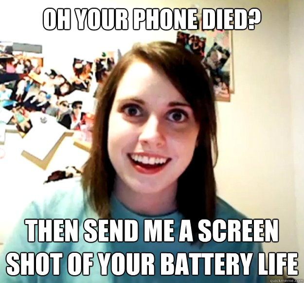 oh your phone died? then send me a screen shot of your battery life  Overly Attached Girlfriend