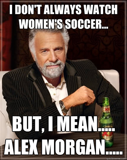 I Don't always watch Women's soccer... But, i mean..... Alex morgan..... - I Don't always watch Women's soccer... But, i mean..... Alex morgan.....  The Most Interesting Man In The World