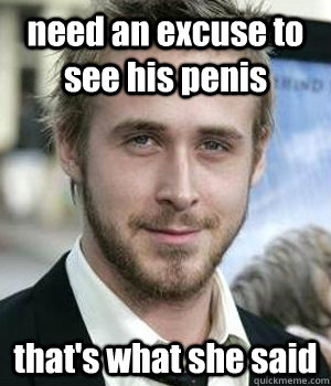need an excuse to see his penis that's what she said - need an excuse to see his penis that's what she said  Misc