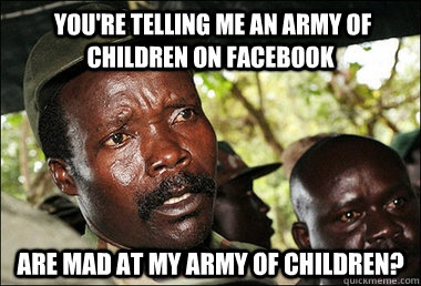  You're telling me An army of children on facebook are mad at my army of children?   Kony