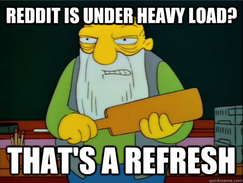 Reddit is under heavy load? That's a refresh  Thats a paddling