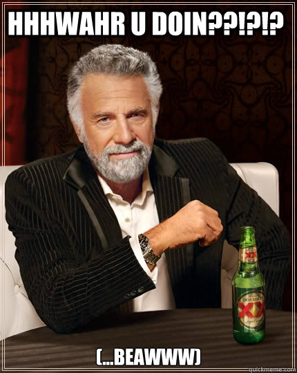 hhhwahr u doin??!?!? (...beawww)  The Most Interesting Man In The World