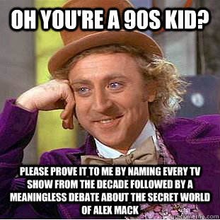 oh you're a 90s kid? please prove it to me by naming every tv show from the decade followed by a meaningless debate about the secret world of alex mack  Creepy Wonka