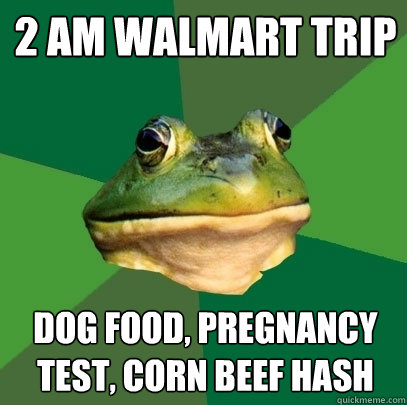 2 am Walmart trip dog food, pregnancy test, corn beef hash - 2 am Walmart trip dog food, pregnancy test, corn beef hash  Foul Bachelor Frog