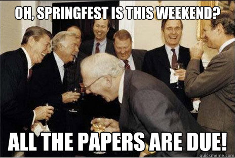 Oh, springfest is this weekend? all the papers are due!  Laughing professors
