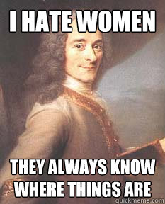 I hate women They always know
where things are - I hate women They always know
where things are  Voltaire