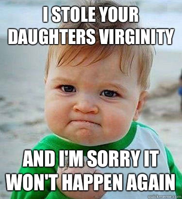 I stole your daughters virginity  and I'm sorry it won't happen again - I stole your daughters virginity  and I'm sorry it won't happen again  Victory Baby