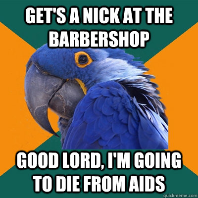 Get's a nick at the barbershop Good lord, I'm going to die from aids  Paranoid Parrot