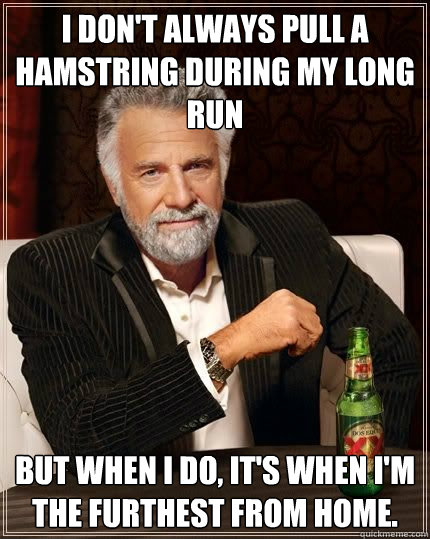 I don't always pull a hamstring during my long run but when I do, it's when I'm the furthest from home.  Most Interesting Man in the World