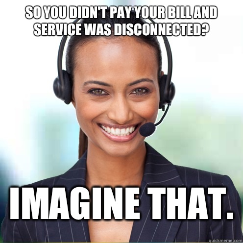 So you didn't pay your bill and service was disconnected? Imagine that.   