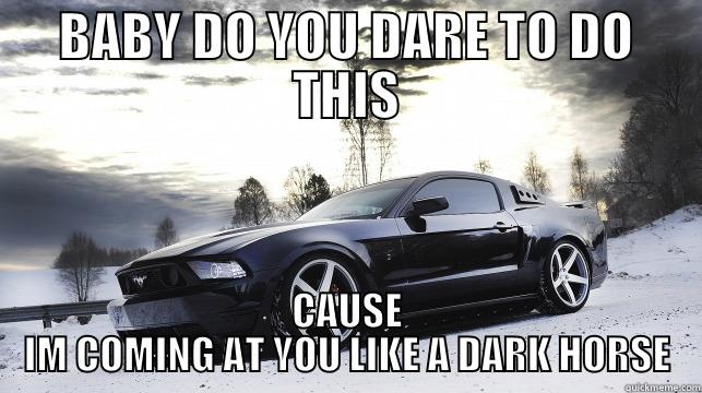 BABY DO YOU DARE TO DO THIS CAUSE IM COMING AT YOU LIKE A DARK HORSE Misc