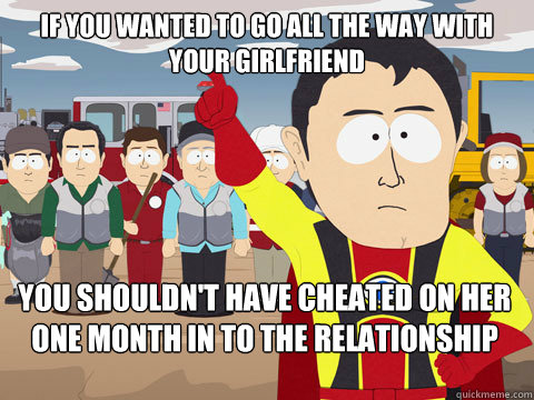 If you wanted to go all the way with your girlfriend You shouldn't have cheated on her one month in to the relationship  Captain Hindsight