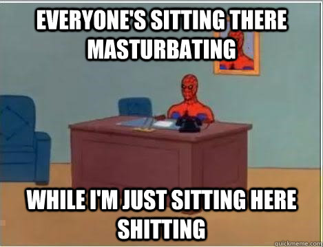 Everyone's sitting there masturbating while I'm just sitting here shitting - Everyone's sitting there masturbating while I'm just sitting here shitting  And im just sitting here