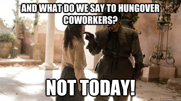 And what do we say to hungover coworkers? not today!  Arya not today