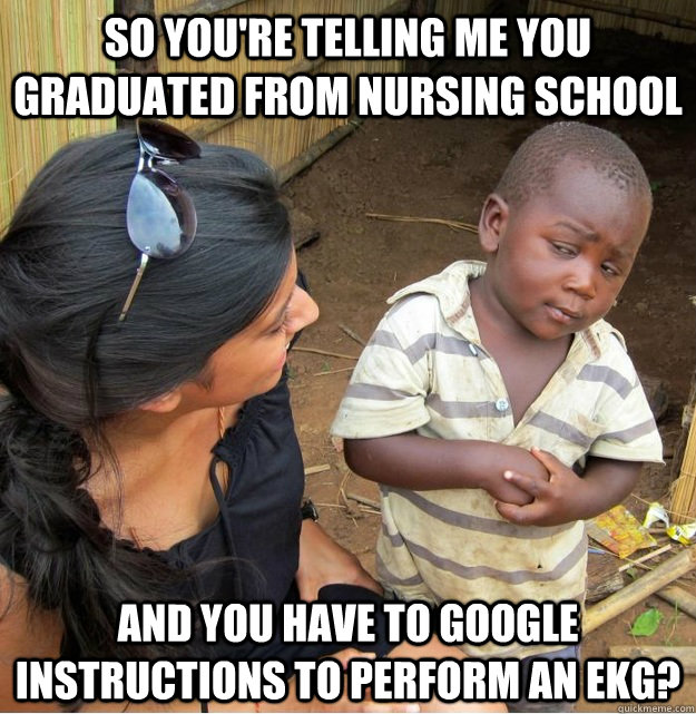 So you're telling me you graduated from nursing school and you have to Google instructions to perform an EKG?  Skeptical Third World Kid