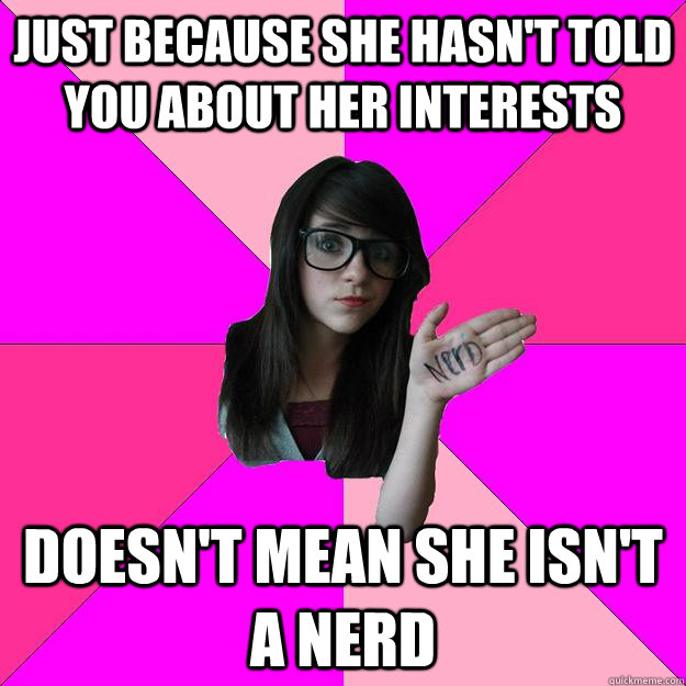 Just because she hasn't told you about her interests Doesn't mean she isn't a nerd  Idiot Nerd Girl