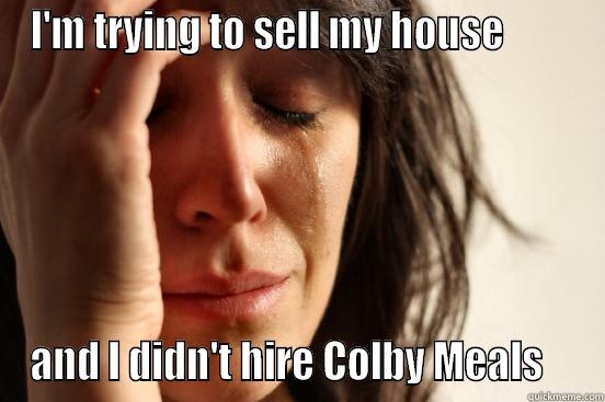 I'M TRYING TO SELL MY HOUSE         AND I DIDN'T HIRE COLBY MEALS    First World Problems