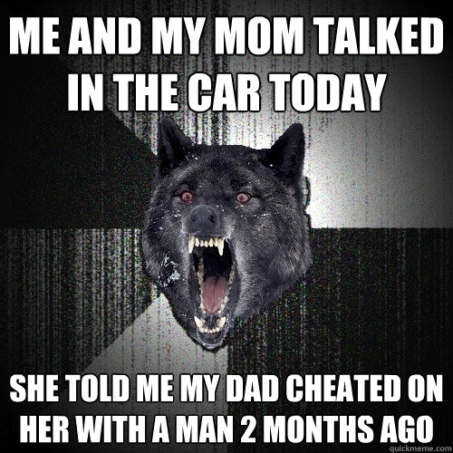 Me and my mom talked in the car today She told me my dad cheated on her with a man 2 months ago  Insanity Wolf