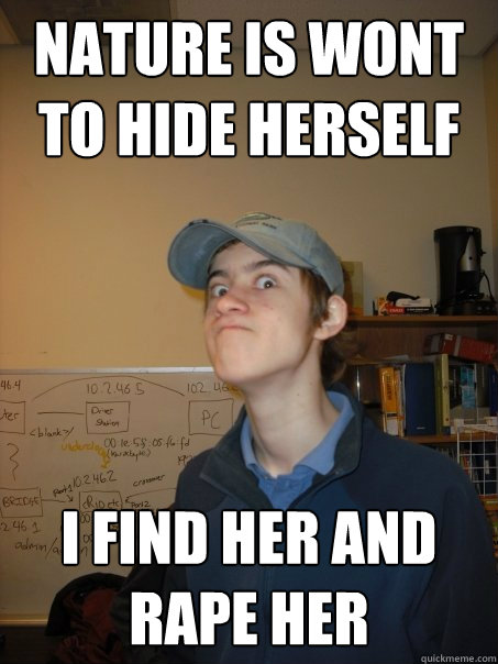 Nature is wont to hide herself I find her and rape her  